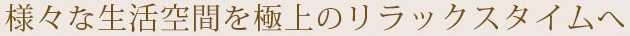 様々な生活空間を極上のリラックスタイムへ