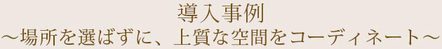 導入事例?場所を選ばずに、上質な空間をコーディネート?